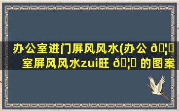 办公室进门屏风风水(办公 🦟 室屏风风水zui
旺 🦅 的图案)